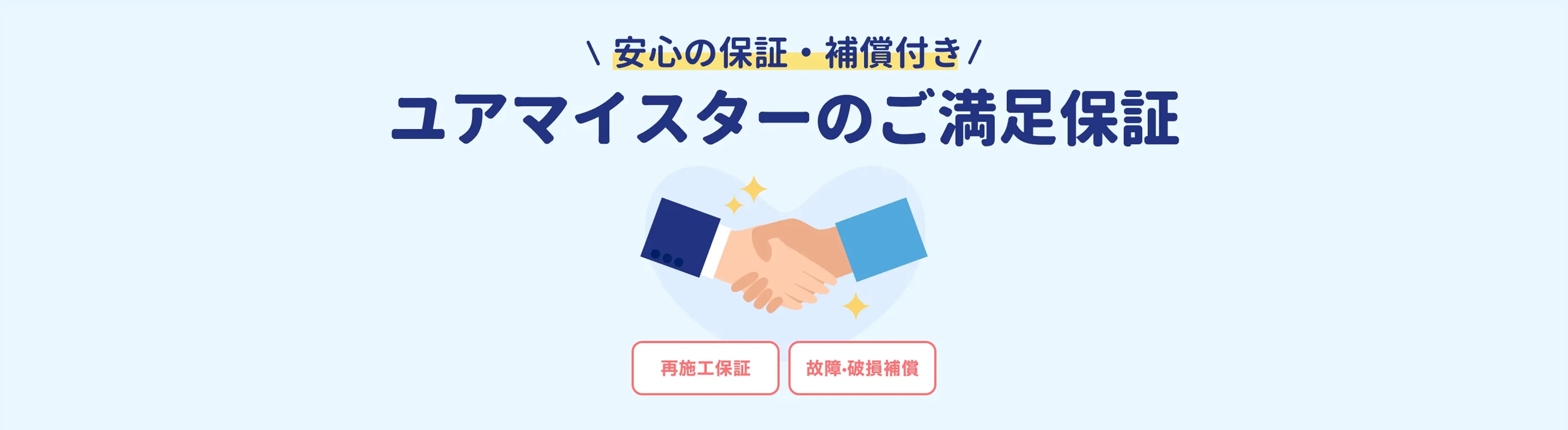 2つの補償でお客さまのご満足を保証! 再施工・故障・破損補償 ※補償適用には条件がございます。