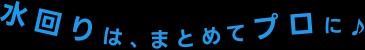 水回りは、まとめてプロに♪
